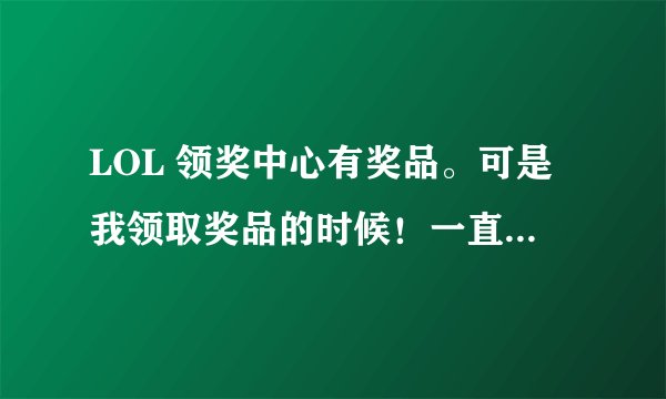 LOL 领奖中心有奖品。可是我领取奖品的时候！一直显示请稍后。领不到。怎么办