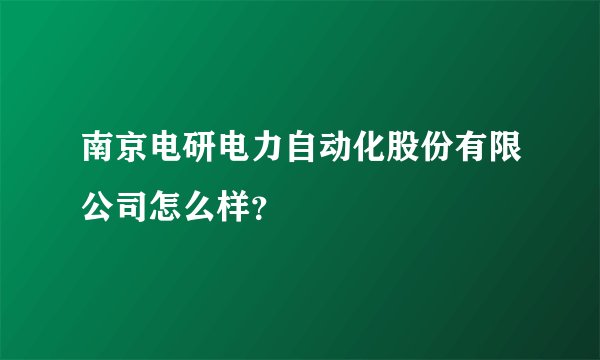 南京电研电力自动化股份有限公司怎么样？