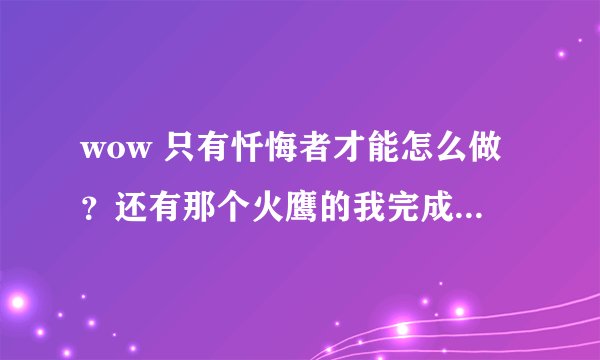 wow 只有忏悔者才能怎么做？还有那个火鹰的我完成3个了，那个虫子在哪我压根看不到啊，好乱怎么躲？