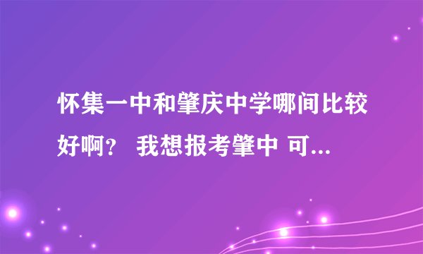 怀集一中和肇庆中学哪间比较好啊？ 我想报考肇中 可是我爸妈却说：“听说怀集一中比较好。”烦啊，请告诉
