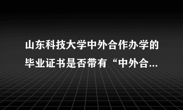 山东科技大学中外合作办学的毕业证书是否带有“中外合作”字样?与山科大的毕业证书是否相同？大家帮帮忙啊