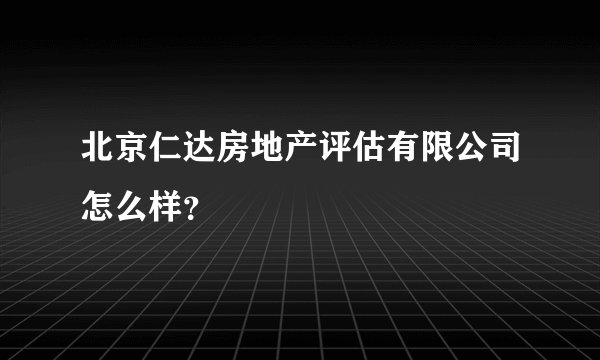 北京仁达房地产评估有限公司怎么样？