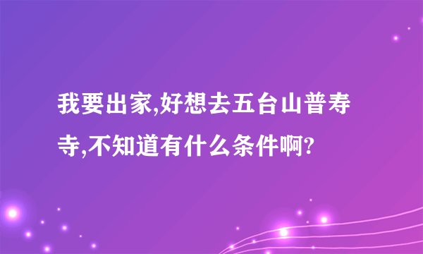 我要出家,好想去五台山普寿寺,不知道有什么条件啊?