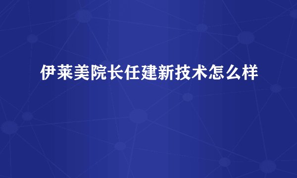 伊莱美院长任建新技术怎么样