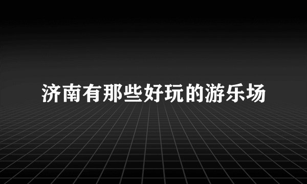 济南有那些好玩的游乐场