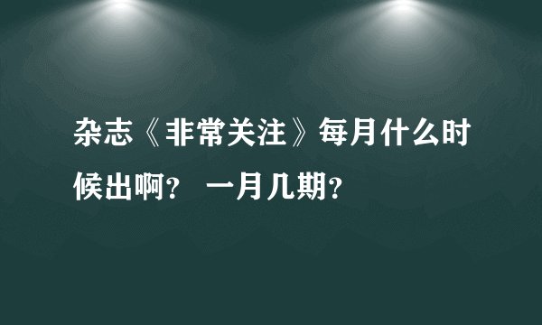 杂志《非常关注》每月什么时候出啊？ 一月几期？ 