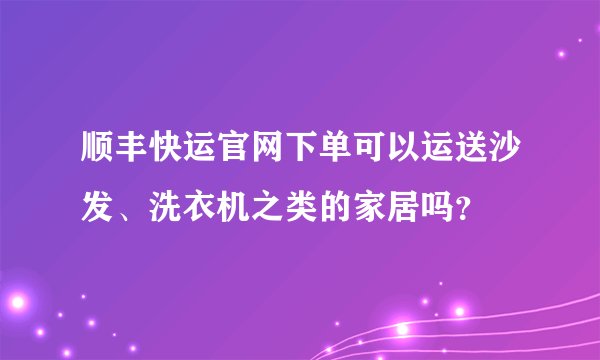 顺丰快运官网下单可以运送沙发、洗衣机之类的家居吗？