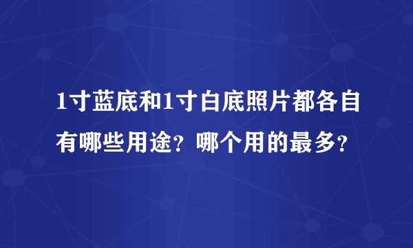 1寸蓝底和1寸白底照片都各自有哪些用途？哪个用的最多？