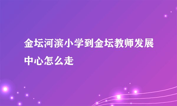 金坛河滨小学到金坛教师发展中心怎么走
