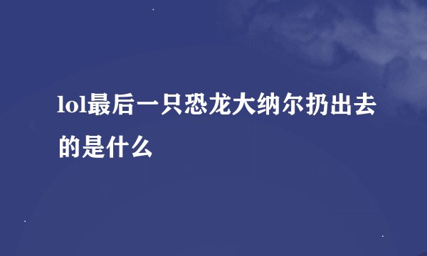lol最后一只恐龙大纳尔扔出去的是什么