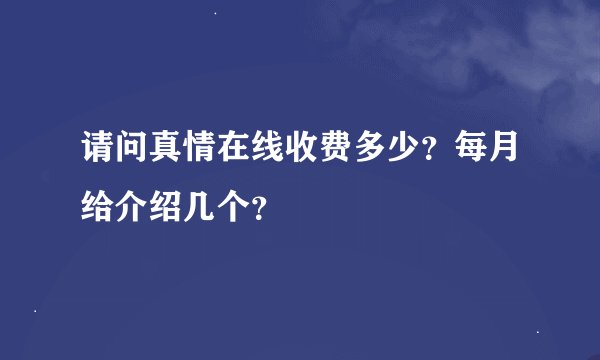 请问真情在线收费多少？每月给介绍几个？
