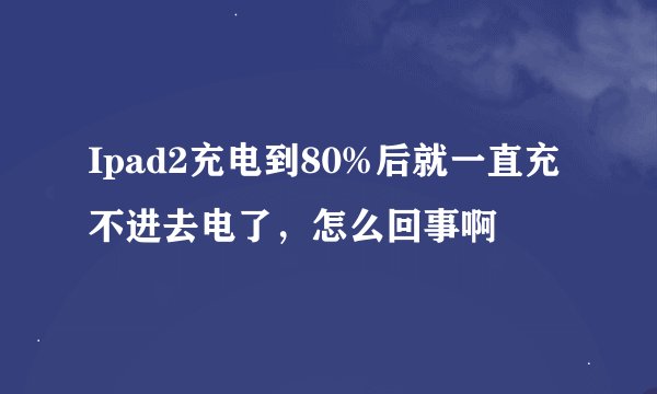 Ipad2充电到80%后就一直充不进去电了，怎么回事啊