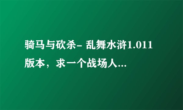 骑马与砍杀- 乱舞水浒1.011版本，求一个战场人数补丁，我要玩千人大战，有好心的人发个给我。