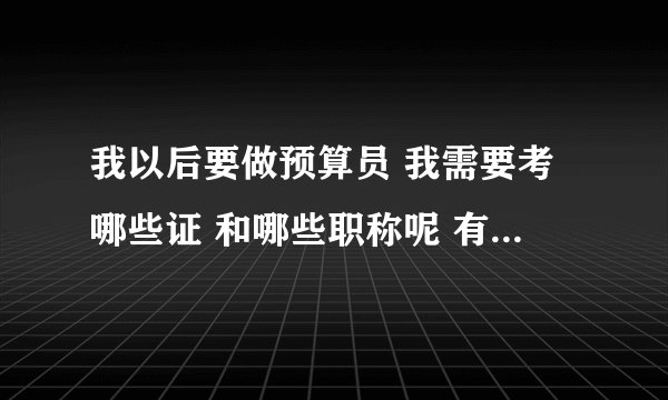 我以后要做预算员 我需要考哪些证 和哪些职称呢 有经验的告诉一下 谢谢