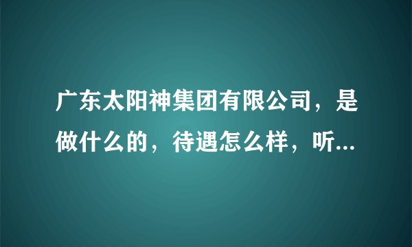 广东太阳神集团有限公司，是做什么的，待遇怎么样，听说是骗子公司