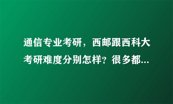 通信专业考研，西邮跟西科大考研难度分别怎样？很多都说西邮好呢