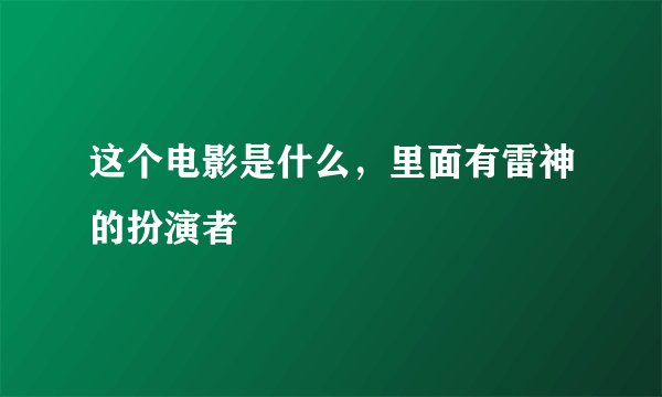 这个电影是什么，里面有雷神的扮演者