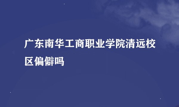 广东南华工商职业学院清远校区偏僻吗