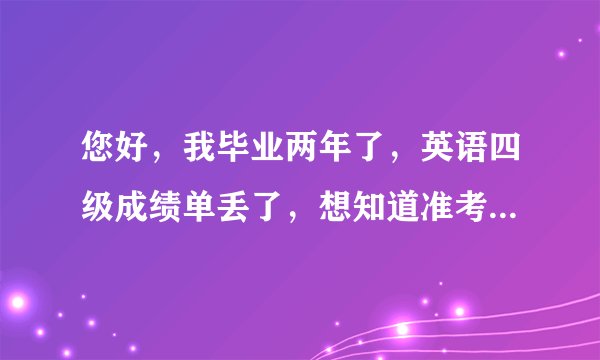 您好，我毕业两年了，英语四级成绩单丢了，想知道准考证方便查询成绩以便打印或者证明我四级考过了。xia
