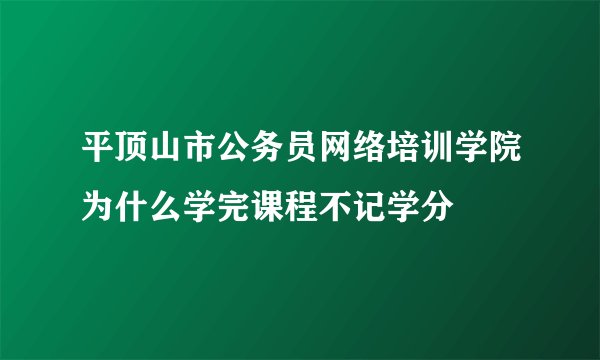 平顶山市公务员网络培训学院为什么学完课程不记学分