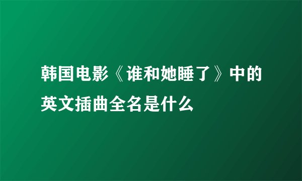 韩国电影《谁和她睡了》中的英文插曲全名是什么