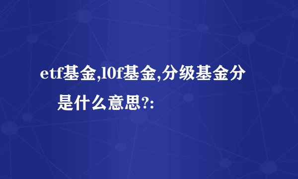 etf基金,l0f基金,分级基金分別是什么意思?: