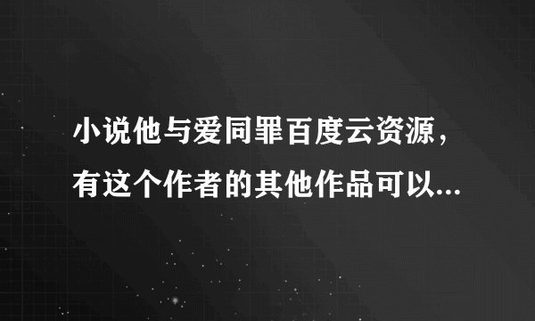 小说他与爱同罪百度云资源，有这个作者的其他作品可以优先采纳哦