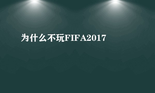 为什么不玩FIFA2017
