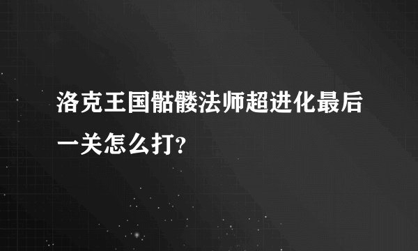 洛克王国骷髅法师超进化最后一关怎么打？