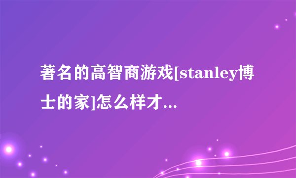 著名的高智商游戏[stanley博士的家]怎么样才能救出博士？