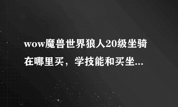 wow魔兽世界狼人20级坐骑在哪里买，学技能和买坐骑大概要花多少G。50G够么？