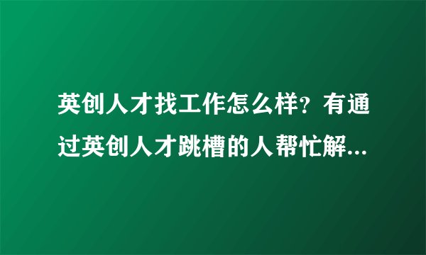 英创人才找工作怎么样？有通过英创人才跳槽的人帮忙解说下？？