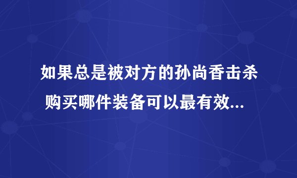 如果总是被对方的孙尚香击杀 购买哪件装备可以最有效地提升生存能力