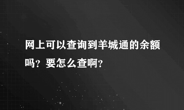 网上可以查询到羊城通的余额吗？要怎么查啊？
