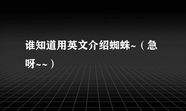 谁知道用英文介绍蜘蛛~（急呀~~）