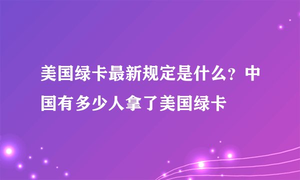 美国绿卡最新规定是什么？中国有多少人拿了美国绿卡