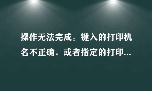 操作无法完成。键入的打印机名不正确，或者指定的打印机没有连接到服务器上。