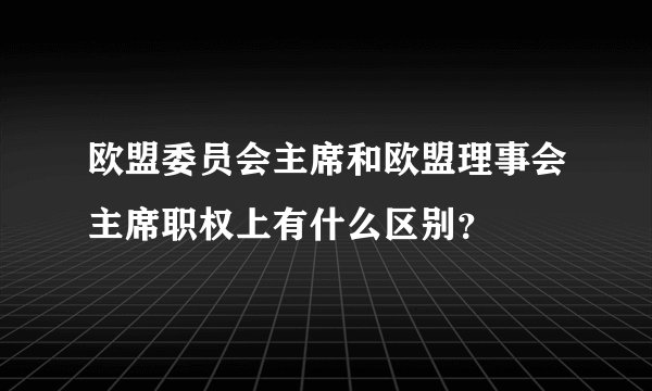 欧盟委员会主席和欧盟理事会主席职权上有什么区别？