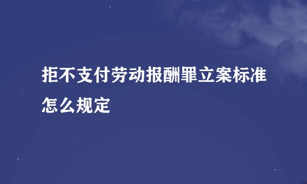 拒不支付劳动报酬罪立案标准怎么规定