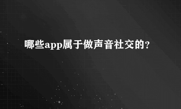 哪些app属于做声音社交的？