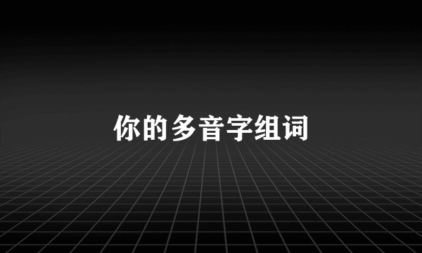 你的多音字组词