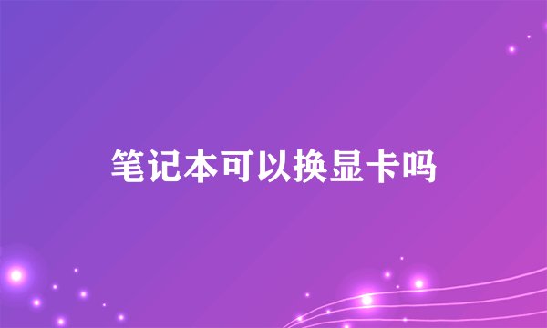笔记本可以换显卡吗