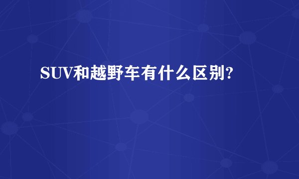 SUV和越野车有什么区别?