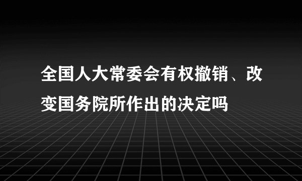 全国人大常委会有权撤销、改变国务院所作出的决定吗