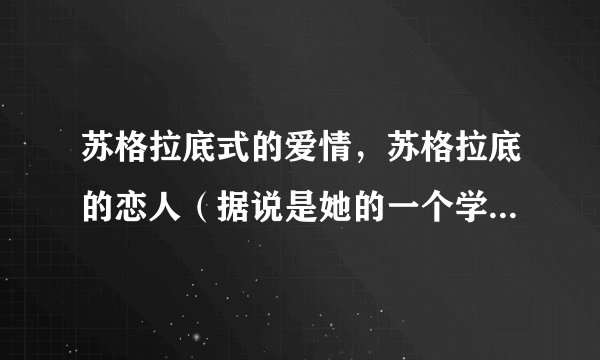 苏格拉底式的爱情，苏格拉底的恋人（据说是她的一个学生）叫什么名字啊？