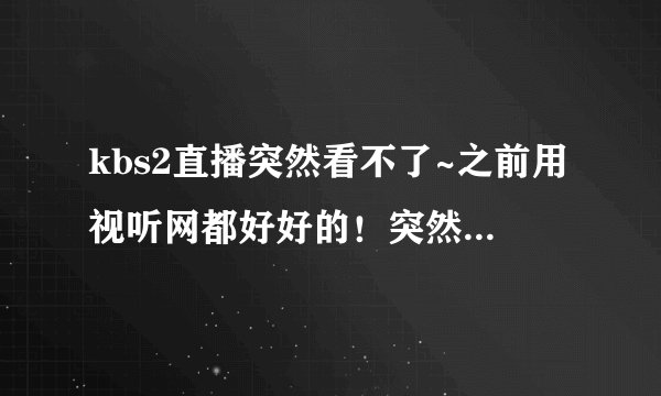 kbs2直播突然看不了~之前用视听网都好好的！突然网页打不开了~有没有可以看kbs2直播的地方呢？