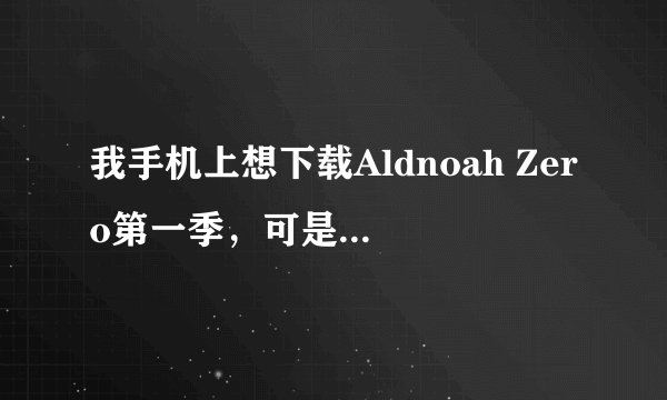 我手机上想下载Aldnoah Zero第一季，可是B站，爱奇艺都没有资源，请问怎么办？谢谢了