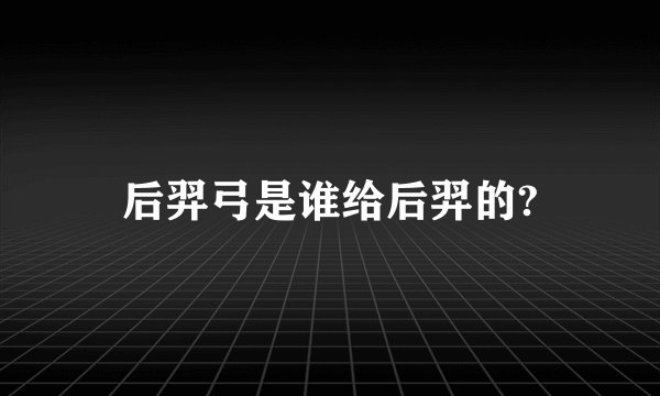 后羿弓是谁给后羿的?