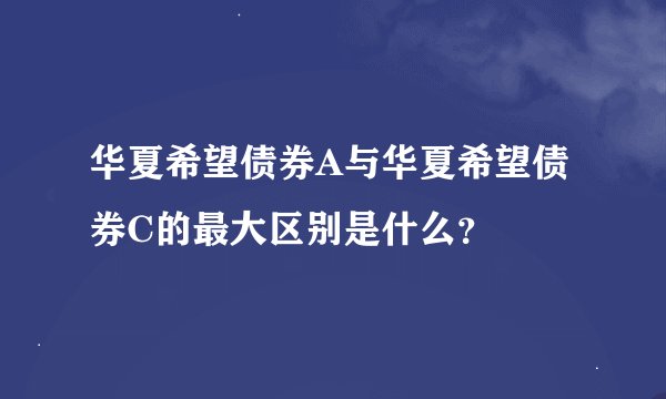 华夏希望债券A与华夏希望债券C的最大区别是什么？
