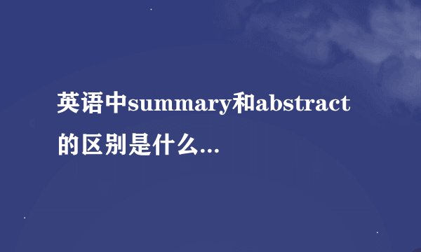 英语中summary和abstract的区别是什么啊？纠结死了